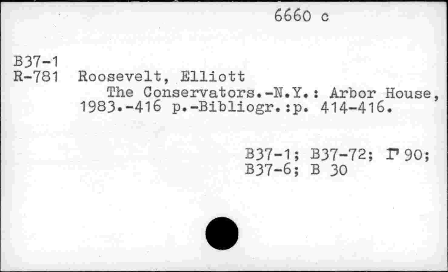 ﻿6660 c
B37-1
R-781 Roosevelt, Elliott
The Conservators.-N.Y.: Arbor House 1983.-416 p.-Bibliogr.:p. 414-416.
B37-1; B37-72; P90;
B37-6; B 30